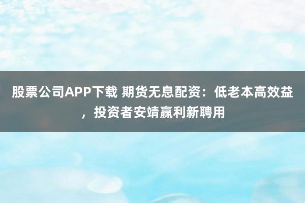 股票公司APP下载 期货无息配资：低老本高效益，投资者安靖赢利新聘用
