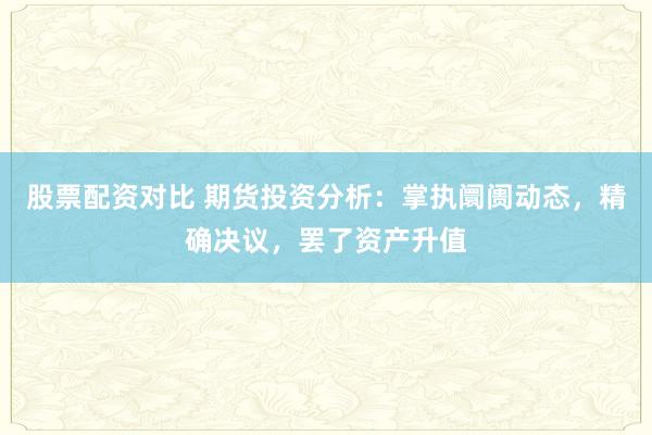 股票配资对比 期货投资分析：掌执阛阓动态，精确决议，罢了资产升值