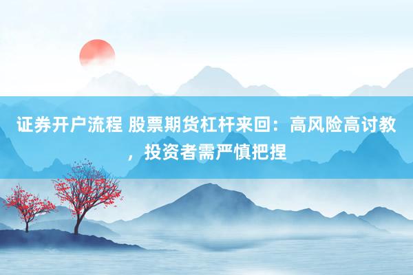 证券开户流程 股票期货杠杆来回：高风险高讨教，投资者需严慎把捏