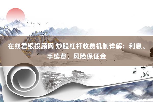 在线君银投顾网 炒股杠杆收费机制详解：利息、手续费、风险保证金