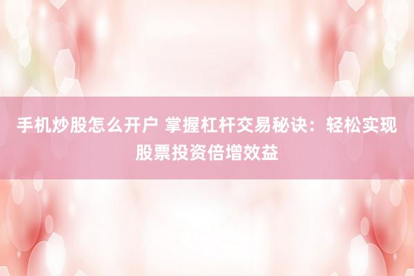 手机炒股怎么开户 掌握杠杆交易秘诀：轻松实现股票投资倍增效益