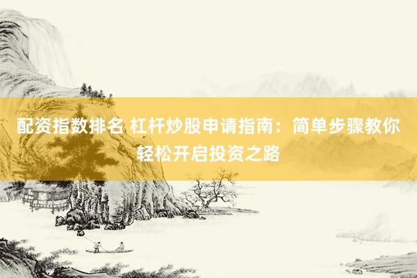 配资指数排名 杠杆炒股申请指南：简单步骤教你轻松开启投资之路