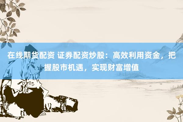 在线期货配资 证券配资炒股：高效利用资金，把握股市机遇，实现财富增值