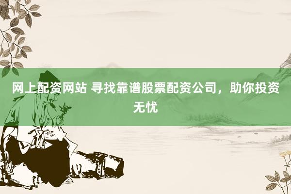 网上配资网站 寻找靠谱股票配资公司，助你投资无忧