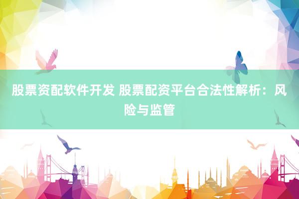 股票资配软件开发 股票配资平台合法性解析：风险与监管