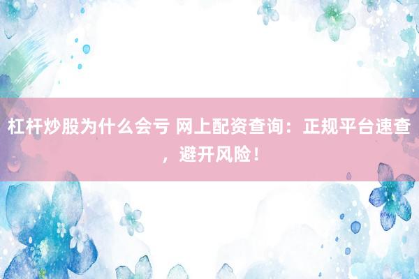 杠杆炒股为什么会亏 网上配资查询：正规平台速查，避开风险！