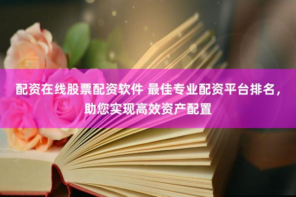配资在线股票配资软件 最佳专业配资平台排名，助您实现高效资产配置