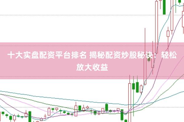 十大实盘配资平台排名 揭秘配资炒股秘诀：轻松放大收益