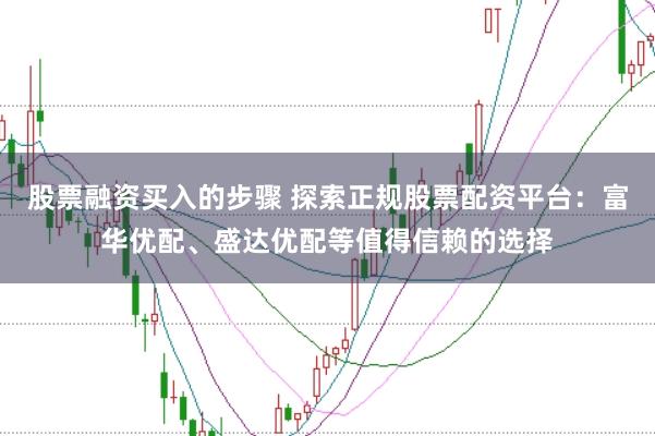 股票融资买入的步骤 探索正规股票配资平台：富华优配、盛达优配等值得信赖的选择
