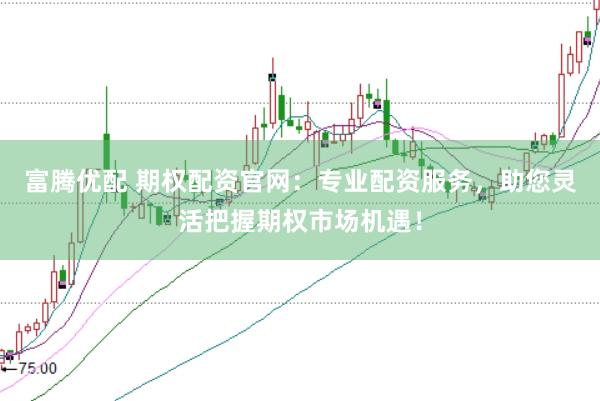 富腾优配 期权配资官网：专业配资服务，助您灵活把握期权市场机遇！