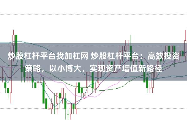 炒股杠杆平台找加杠网 炒股杠杆平台：高效投资策略，以小博大，实现资产增值新路径