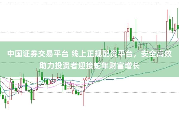 中国证券交易平台 线上正规配资平台，安全高效助力投资者迎接蛇年财富增长