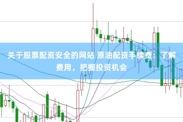 关于股票配资安全的网站 原油配资手续费：了解费用，把握投资机会