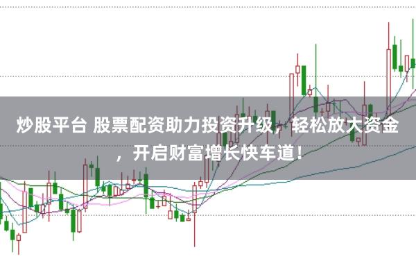 炒股平台 股票配资助力投资升级，轻松放大资金，开启财富增长快车道！