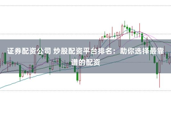 证券配资公司 炒股配资平台排名：助你选择最靠谱的配资