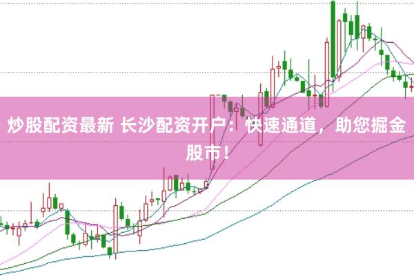 炒股配资最新 长沙配资开户：快速通道，助您掘金股市！