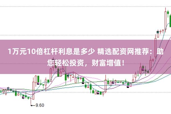 1万元10倍杠杆利息是多少 精选配资网推荐：助您轻松投资，财富增值！