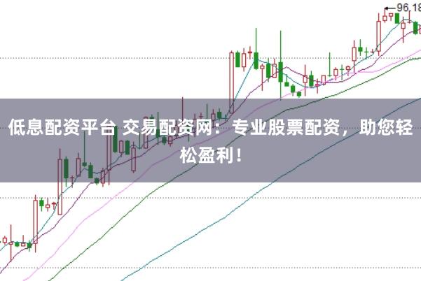 低息配资平台 交易配资网：专业股票配资，助您轻松盈利！