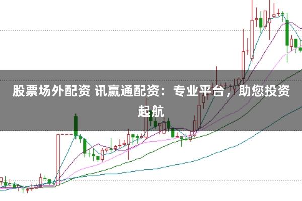 股票场外配资 讯赢通配资：专业平台，助您投资起航