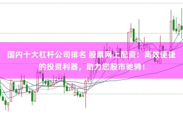 国内十大杠杆公司排名 股票网上配资：高效便捷的投资利器，助力您股市驰骋！