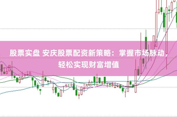 股票实盘 安庆股票配资新策略：掌握市场脉动，轻松实现财富增值