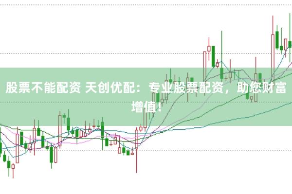 股票不能配资 天创优配：专业股票配资，助您财富增值！