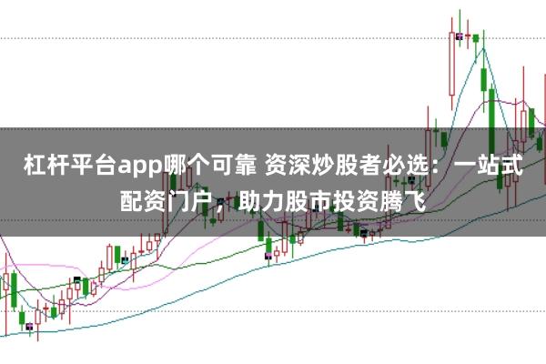 杠杆平台app哪个可靠 资深炒股者必选：一站式配资门户，助力股市投资腾飞