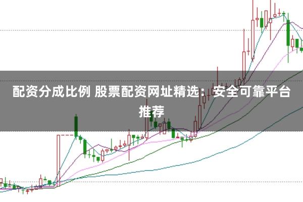 配资分成比例 股票配资网址精选：安全可靠平台推荐