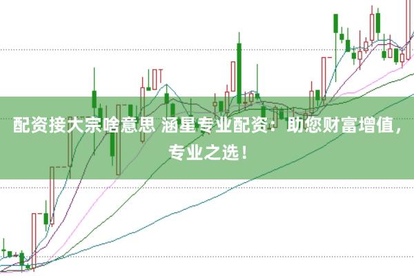 配资接大宗啥意思 涵星专业配资：助您财富增值，专业之选！