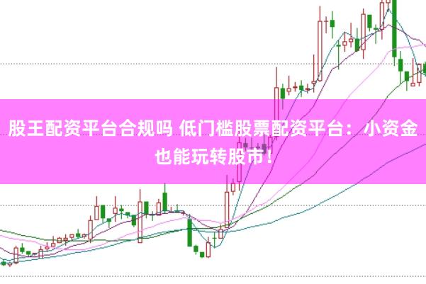 股王配资平台合规吗 低门槛股票配资平台：小资金也能玩转股市！