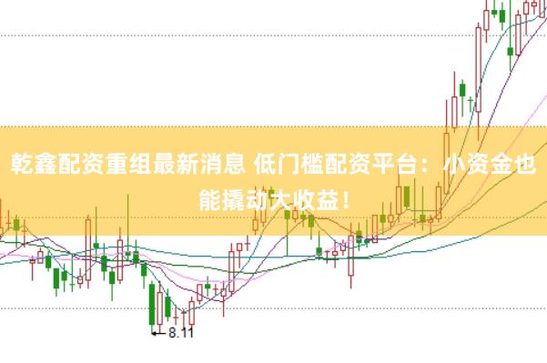 乾鑫配资重组最新消息 低门槛配资平台：小资金也能撬动大收益！