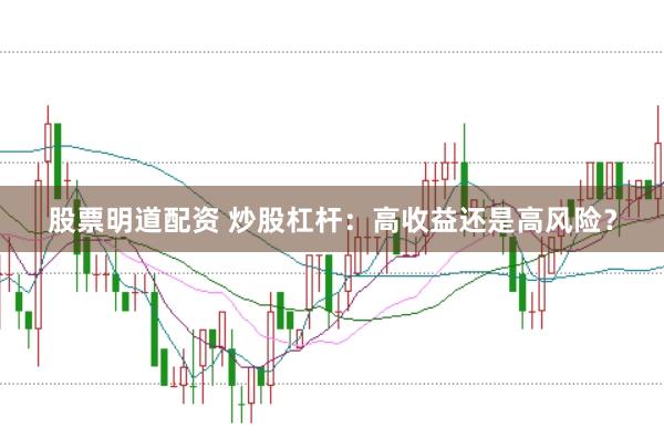 股票明道配资 炒股杠杆：高收益还是高风险？