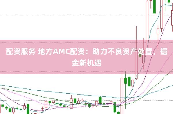 配资服务 地方AMC配资：助力不良资产处置，掘金新机遇