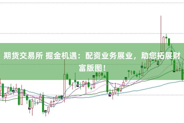 期货交易所 掘金机遇：配资业务展业，助您拓展财富版图！