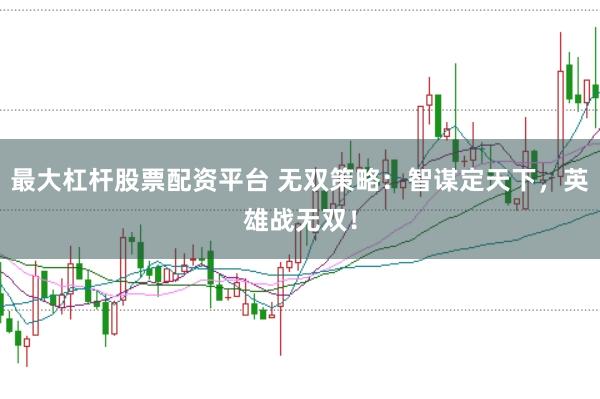 最大杠杆股票配资平台 无双策略：智谋定天下，英雄战无双！