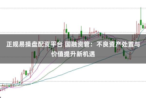 正规易操盘配资平台 国融资管：不良资产处置与价值提升新机遇