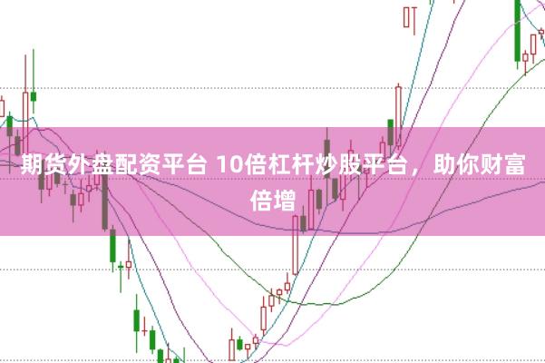 期货外盘配资平台 10倍杠杆炒股平台，助你财富倍增