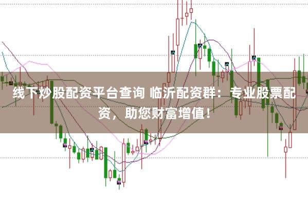 线下炒股配资平台查询 临沂配资群：专业股票配资，助您财富增值！