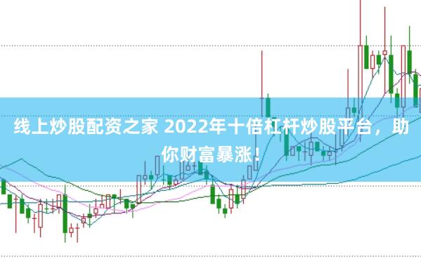 线上炒股配资之家 2022年十倍杠杆炒股平台，助你财富暴涨！