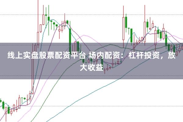线上实盘股票配资平台 场内配资：杠杆投资，放大收益