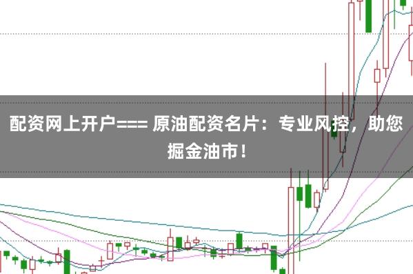配资网上开户=== 原油配资名片：专业风控，助您掘金油市！