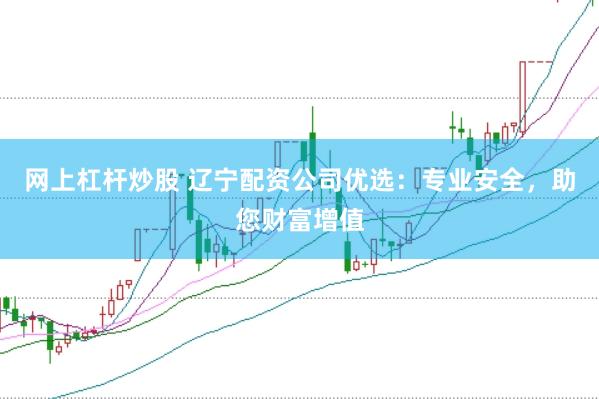网上杠杆炒股 辽宁配资公司优选：专业安全，助您财富增值