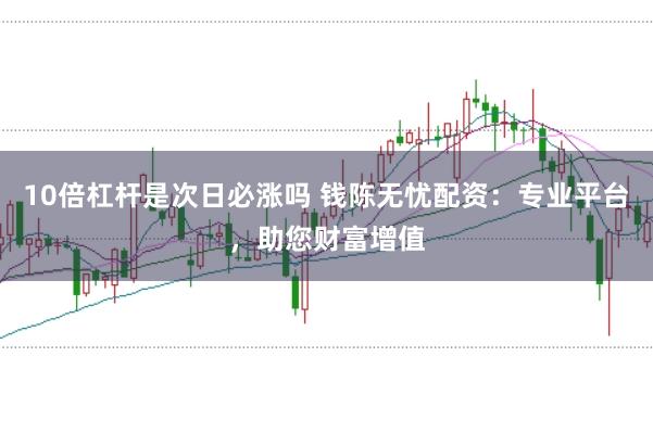 10倍杠杆是次日必涨吗 钱陈无忧配资：专业平台，助您财富增值