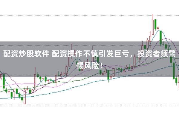 配资炒股软件 配资操作不慎引发巨亏，投资者须警惕风险！