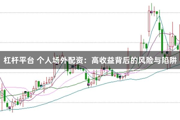 杠杆平台 个人场外配资：高收益背后的风险与陷阱