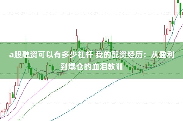 a股融资可以有多少杠杆 我的配资经历：从盈利到爆仓的血泪教训