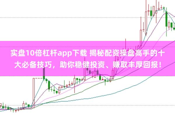 实盘10倍杠杆app下载 揭秘配资操盘高手的十大必备技巧，助你稳健投资、赚取丰厚回报！