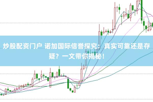 炒股配资门户 诺加国际信誉探究：真实可靠还是存疑？一文带你揭秘！