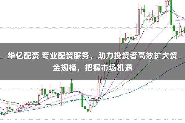华亿配资 专业配资服务，助力投资者高效扩大资金规模，把握市场机遇