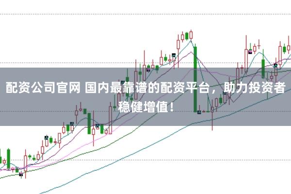 配资公司官网 国内最靠谱的配资平台，助力投资者稳健增值！